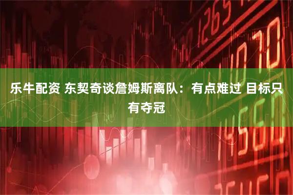 乐牛配资 东契奇谈詹姆斯离队：有点难过 目标只有夺冠