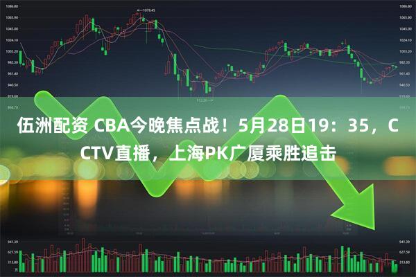 伍洲配资 CBA今晚焦点战！5月28日19：35，CCTV直播，上海PK广厦乘胜追击