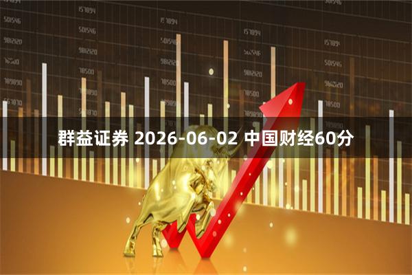 群益证券 2026-06-02 中国财经60分