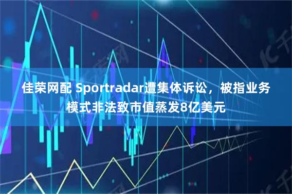 佳荣网配 Sportradar遭集体诉讼，被指业务模式非法致市值蒸发8亿美元