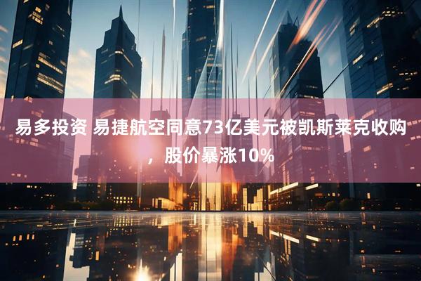 易多投资 易捷航空同意73亿美元被凯斯莱克收购，股价暴涨10%
