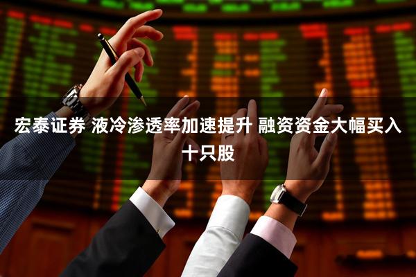 宏泰证券 液冷渗透率加速提升 融资资金大幅买入十只股
