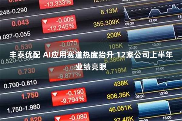 丰泰优配 AI应用赛道热度抬升 12家公司上半年业绩亮眼