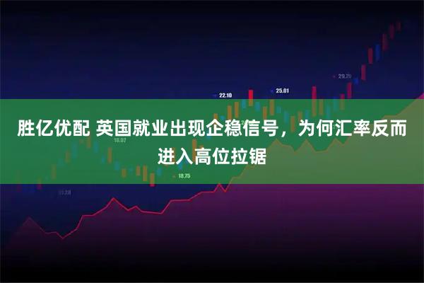 胜亿优配 英国就业出现企稳信号，为何汇率反而进入高位拉锯