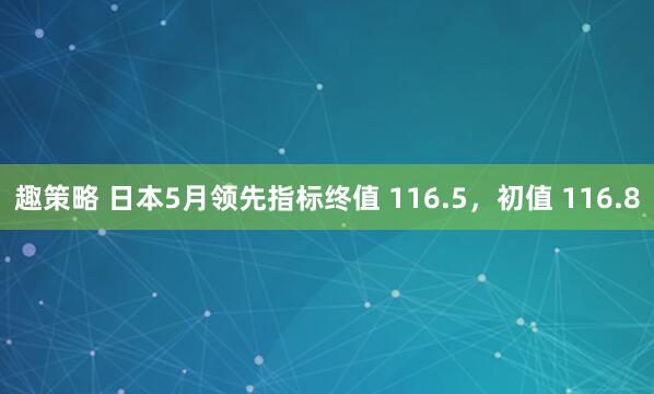 趣策略 日本5月领先指标终值 116.5，初值 116.8
