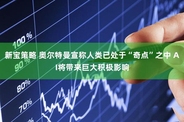 新宝策略 奥尔特曼宣称人类已处于“奇点”之中 AI将带来巨大积极影响